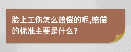 脸上工伤怎么赔偿的呢,赔偿的标准主要是什么？