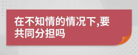 在不知情的情况下,要共同分担吗