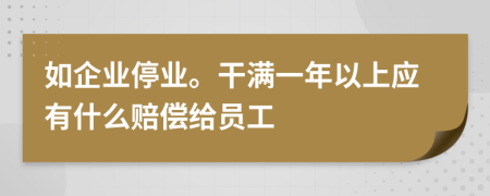 如企业停业。干满一年以上应有什么赔偿给员工