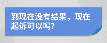 到现在没有结果，现在起诉可以吗？