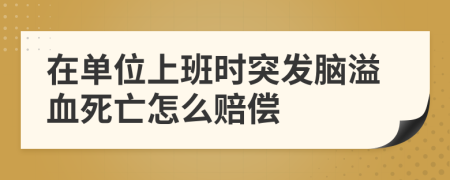 在单位上班时突发脑溢血死亡怎么赔偿