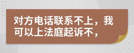 对方电话联系不上，我可以上法庭起诉不，