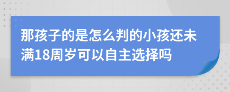 那孩子的是怎么判的小孩还未满18周岁可以自主选择吗