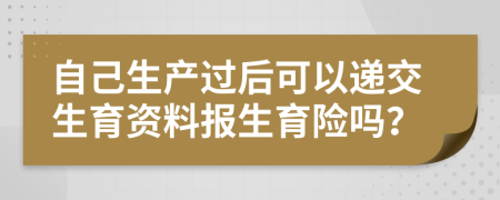 自己生产过后可以递交生育资料报生育险吗？