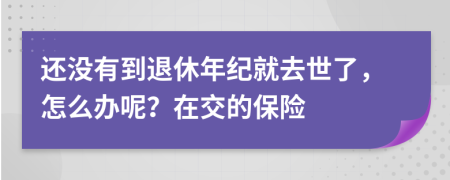 还没有到退休年纪就去世了，怎么办呢？在交的保险