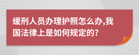 缓刑人员办理护照怎么办,我国法律上是如何规定的?