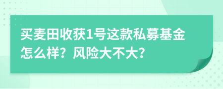 买麦田收获1号这款私募基金怎么样？风险大不大？