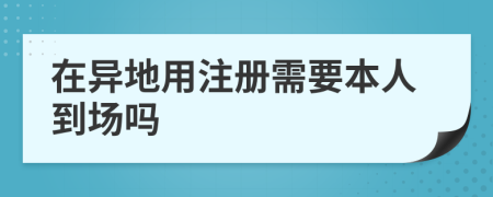 在异地用注册需要本人到场吗