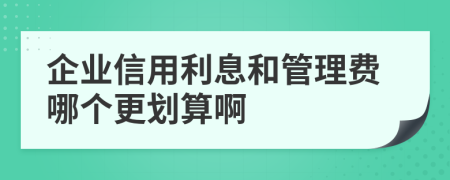 企业信用利息和管理费哪个更划算啊