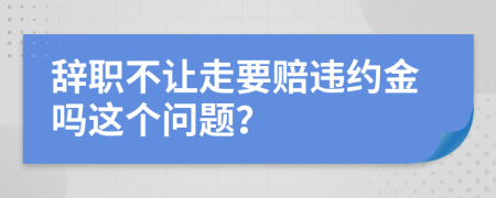 辞职不让走要赔违约金吗这个问题？