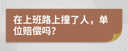 在上班路上撞了人，单位赔偿吗？