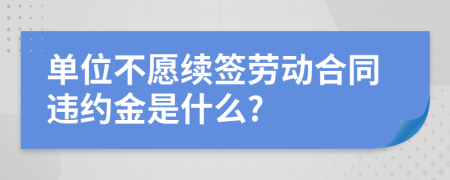 单位不愿续签劳动合同违约金是什么?