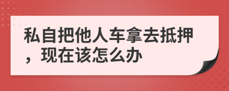 私自把他人车拿去抵押，现在该怎么办