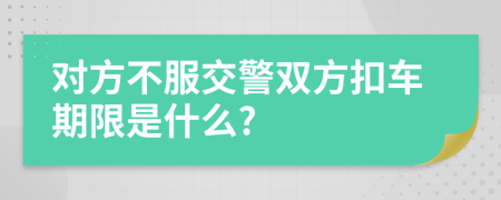 对方不服交警双方扣车期限是什么?