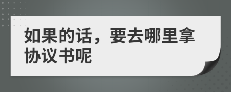 如果的话，要去哪里拿协议书呢