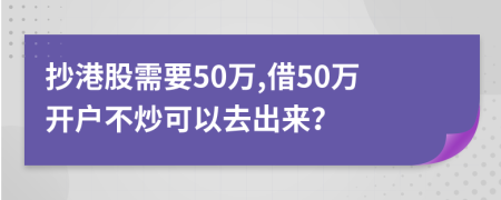 抄港股需要50万,借50万开户不炒可以去出来？