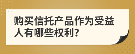 购买信托产品作为受益人有哪些权利？