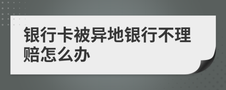 银行卡被异地银行不理赔怎么办