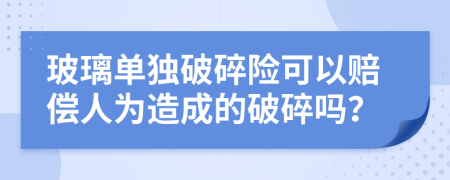 玻璃单独破碎险可以赔偿人为造成的破碎吗？