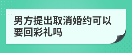 男方提出取消婚约可以要回彩礼吗