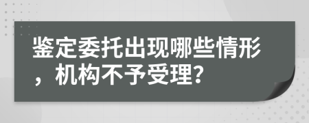 鉴定委托出现哪些情形，机构不予受理？