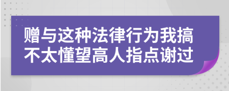 赠与这种法律行为我搞不太懂望高人指点谢过