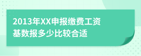 2013年XX申报缴费工资基数报多少比较合适