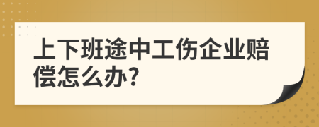 上下班途中工伤企业赔偿怎么办?