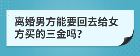 离婚男方能要回去给女方买的三金吗？