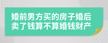 婚前男方买的房子婚后卖了钱算不算婚钱财产