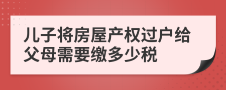 儿子将房屋产权过户给父母需要缴多少税