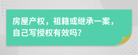 房屋产权，祖籍或继承一案，自己写授权有效吗？