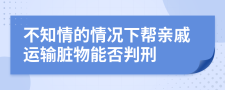 不知情的情况下帮亲戚运输脏物能否判刑