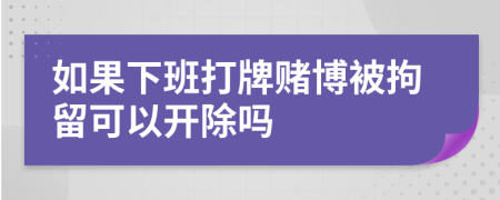 如果下班打牌赌博被拘留可以开除吗