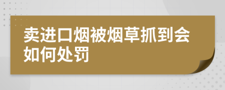 卖进口烟被烟草抓到会如何处罚
