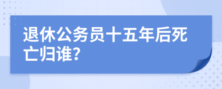 退休公务员十五年后死亡归谁？