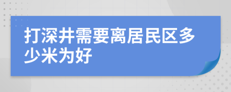 打深井需要离居民区多少米为好