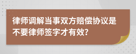 律师调解当事双方赔偿协议是不要律师签字才有效？