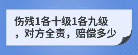 伤残1各十级1各九级，对方全责，赔偿多少