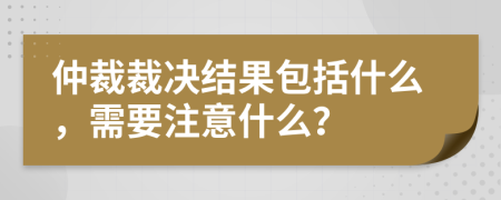 仲裁裁决结果包括什么，需要注意什么？