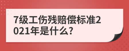 7级工伤残赔偿标准2021年是什么?