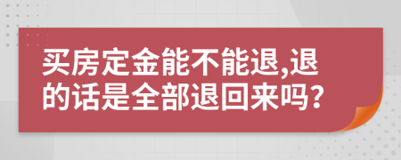 买房定金能不能退,退的话是全部退回来吗？