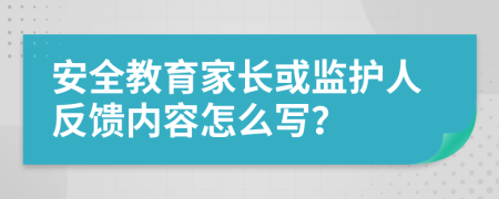 安全教育家长或监护人反馈内容怎么写？