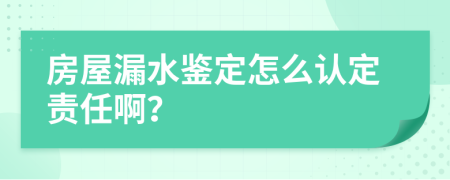 房屋漏水鉴定怎么认定责任啊？