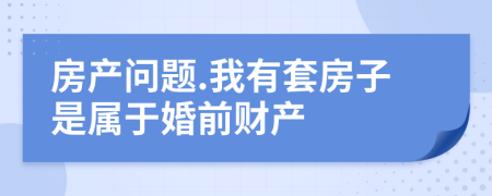 房产问题.我有套房子是属于婚前财产