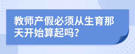 教师产假必须从生育那天开始算起吗？