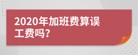 2020年加班费算误工费吗？