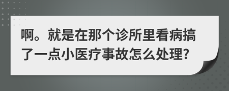 啊。就是在那个诊所里看病搞了一点小医疗事故怎么处理?