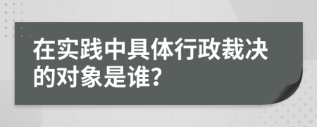 在实践中具体行政裁决的对象是谁？
