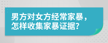 男方对女方经常家暴，怎样收集家暴证据？